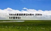 tiktok里面的单位k和m（tiktok计量单位）