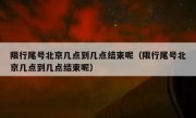 限行尾号北京几点到几点结束呢（限行尾号北京几点到几点结束呢）
