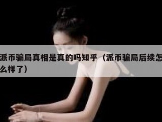 派币骗局真相是真的吗知乎（派币骗局后续怎么样了）