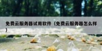 免费云服务器试用软件（免费云服务器怎么样）