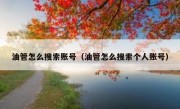 油管怎么搜索账号（油管怎么搜索个人账号）