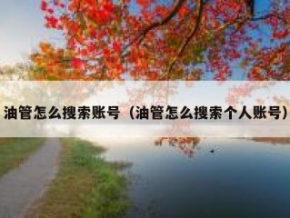 油管怎么搜索账号（油管怎么搜索个人账号）