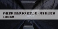 抖音涨粉丝最快多久能涨上去（抖音粉丝涨到1000最快）