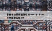 事业单位最新退休政策2023年（2022年事业单位退休）