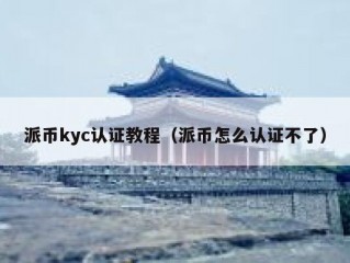 派币kyc认证教程（派币怎么认证不了）