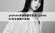 youtube页面加载不出来（youtube怎么加载不出来）