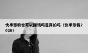 快手涨粉也可以赚钱吗是真的吗（快手涨粉2026）
