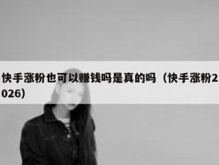 快手涨粉也可以赚钱吗是真的吗（快手涨粉2026）