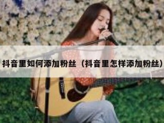 抖音里如何添加粉丝（抖音里怎样添加粉丝）