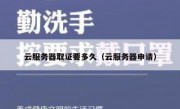 云服务器取证要多久（云服务器申请）