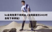 ks业务免费下单网站（全网最低价24小时自助下单网站）