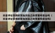 抖音评论获得的赞加到自己的赞里吗安全吗（抖音评论获得的赞加到自己的赞里吗安全吗）