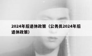 2024年后退休政策（公务员2024年后退休政策）