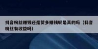 抖音粉丝赚钱还是赞多赚钱呢是真的吗（抖音粉丝有收益吗）