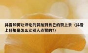 抖音如何让评论的赞加到自己的赞上去（抖音上抖加是怎么让别人点赞的?）