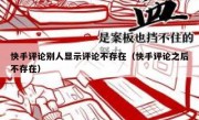 快手评论别人显示评论不存在（快手评论之后不存在）