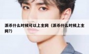 派币什么时候可以上主网（派币什么时候上主网?）
