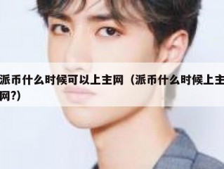 派币什么时候可以上主网（派币什么时候上主网?）