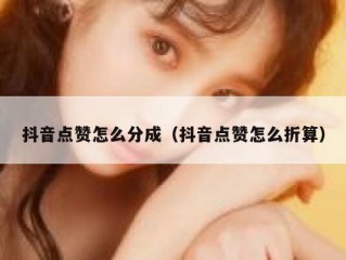 抖音点赞怎么分成（抖音点赞怎么折算）