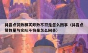 抖音点赞数和实际数不符是怎么回事（抖音点赞数量与实际不符是怎么回事）