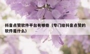 抖音点赞软件平台有哪些（专门给抖音点赞的软件是什么）