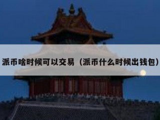 派币啥时候可以交易（派币什么时候出钱包）
