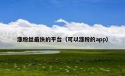 涨粉丝最快的平台（可以涨粉的app）