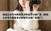 微信公众号大概有多少粉丝可以接广告（微信公众号大概有多少粉丝可以接广告推广）