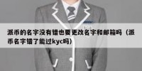 派币的名字没有错也要更改名字和邮箱吗（派币名字错了能过kyc吗）
