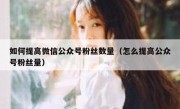 如何提高微信公众号粉丝数量（怎么提高公众号粉丝量）
