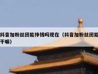 抖音加粉丝团能挣钱吗现在（抖音加粉丝团能干嘛）