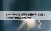 youtube浏览记录会被看到吗（浏览youtube会被监控吗2020）