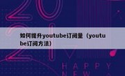 如何提升youtube订阅量（youtube订阅方法）