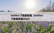 twitter下载最新版（twitter下载最新版2022）