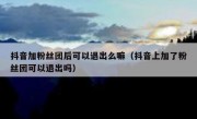 抖音加粉丝团后可以退出么嘛（抖音上加了粉丝团可以退出吗）