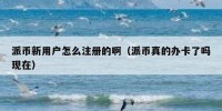 派币新用户怎么注册的啊（派币真的办卡了吗现在）