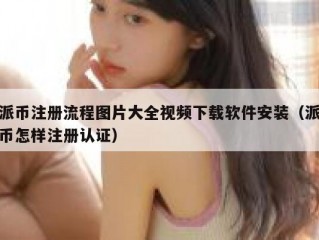 派币注册流程图片大全视频下载软件安装（派币怎样注册认证）