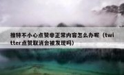 推特不小心点赞非正常内容怎么办呢（twitter点赞取消会被发现吗）