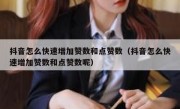抖音怎么快速增加赞数和点赞数（抖音怎么快速增加赞数和点赞数呢）