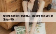 视频号怎么吸引关注的人（视频号怎么吸引关注的人呢）