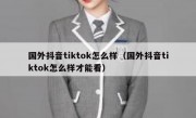 国外抖音tiktok怎么样（国外抖音tiktok怎么样才能看）