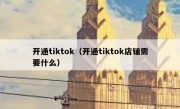 开通tiktok（开通tiktok店铺需要什么）