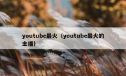 youtube最火（youtube最火的主播）