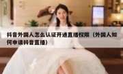 抖音外国人怎么认证开通直播权限（外国人如何申请抖音直播）