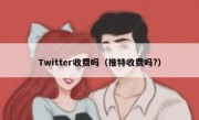 Twitter收费吗（推特收费吗?）