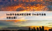 ins会不会有浏览记录呢（ins会不会有访客记录）