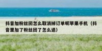 抖音加粉丝团怎么取消掉订单呢苹果手机（抖音里加了粉丝团了怎么退）
