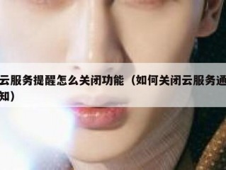 云服务提醒怎么关闭功能（如何关闭云服务通知）