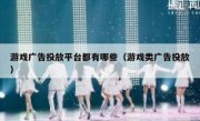 游戏广告投放平台都有哪些（游戏类广告投放）