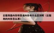 云服务器内存和普通内存有什么区别呢（云服务的内存怎么用）